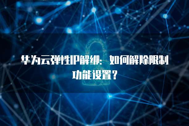 华为云弹性IP解绑：如何解除限制功能设置？