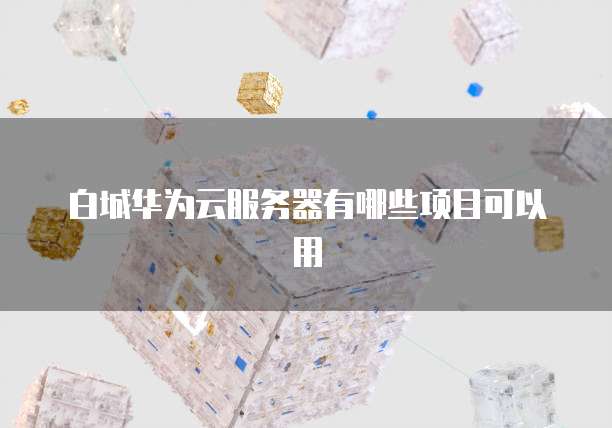 白城华为云服务器有哪些项目可以用