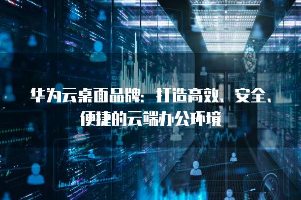 华为云桌面品牌：打造高效、安全、便捷的云端办公环境