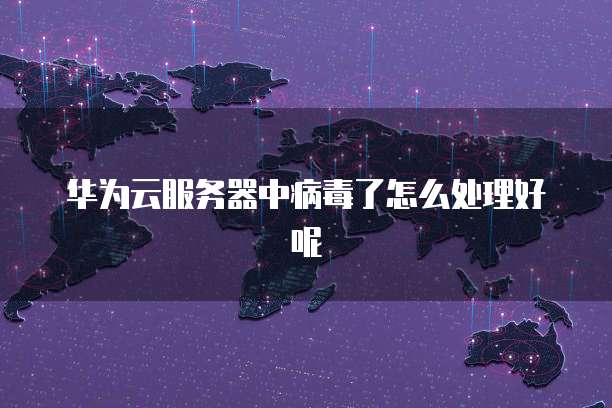 华为云服务器中病毒了怎么处理好呢