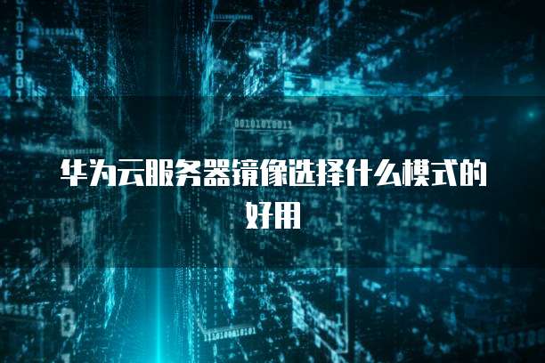 华为云服务器镜像选择什么模式的好用