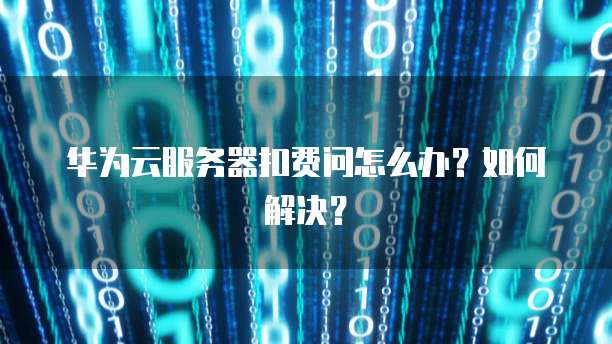 华为云服务器扣费问怎么办？如何解决？