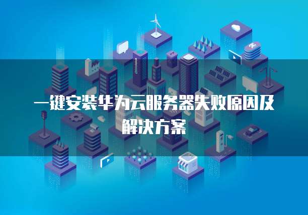 一键安装华为云服务器失败原因及解决方案