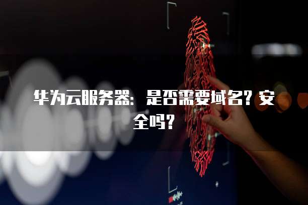 华为云服务器：是否需要域名？安全吗？