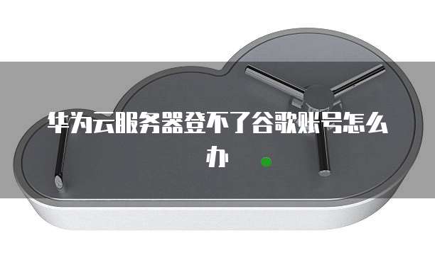 华为云服务器登不了谷歌账号怎么办