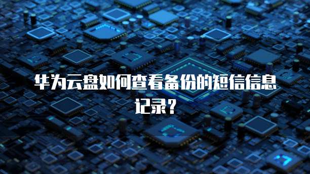 华为云盘如何查看备份的短信信息记录？