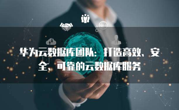 华为云数据库团队：打造高效、安全、可靠的云数据库服务
