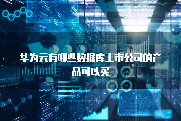 华为云有哪些数据库上市公司的产品可以买