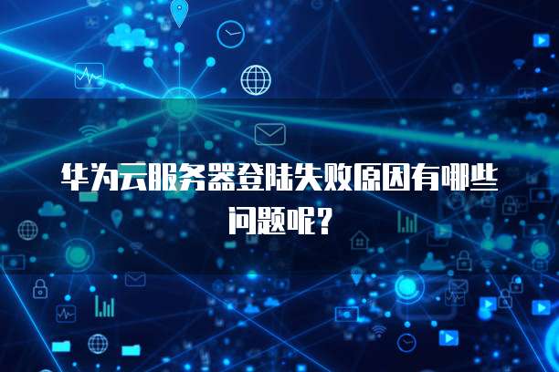 华为云服务器登陆失败原因有哪些问题呢？