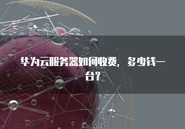 华为云服务器如何收费，多少钱一台？