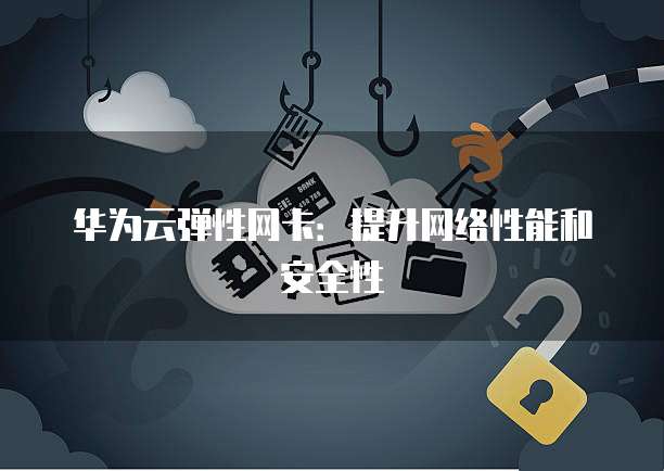 华为云弹性网卡：提升网络性能和安全性