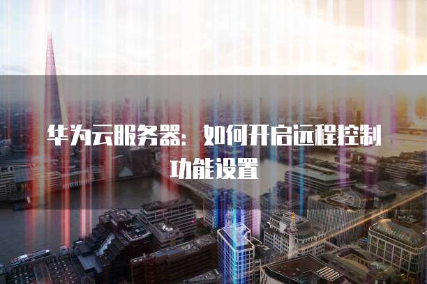 华为云服务器：如何开启远程控制功能设置
