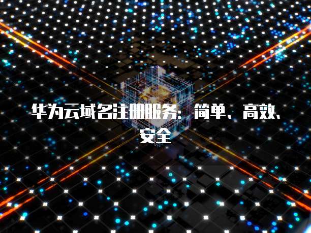 华为云域名注册服务：简单、高效、安全