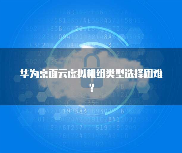 华为桌面云虚拟机组类型选择困难？