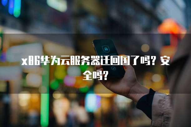 x86华为云服务器迁回国了吗？安全吗？