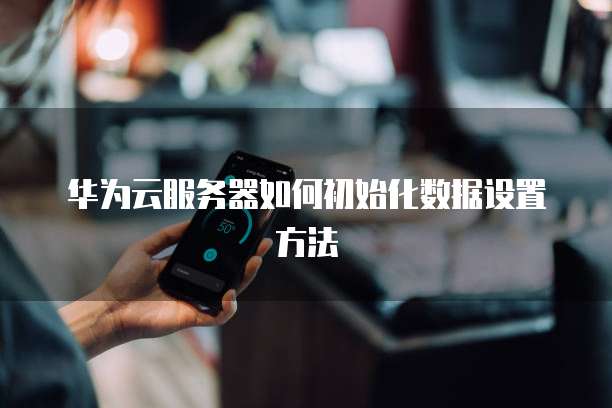 华为云服务器如何初始化数据设置方法