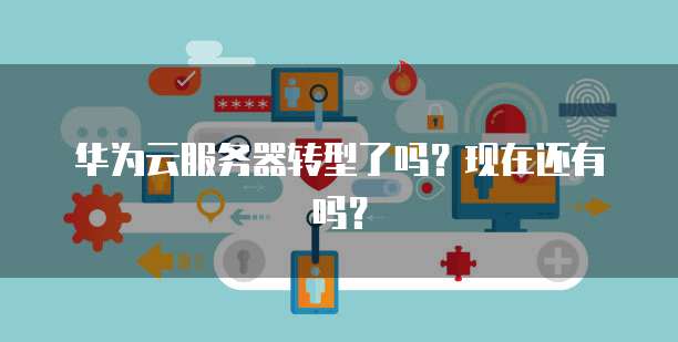 华为云服务器转型了吗？现在还有吗？