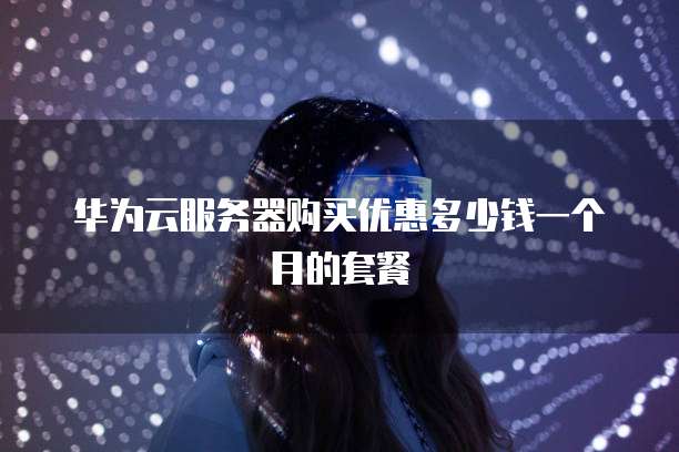 华为云服务器购买优惠多少钱一个月的套餐