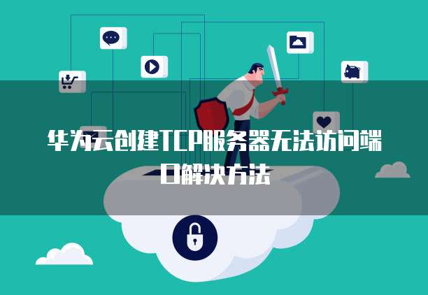 华为云创建TCP服务器无法访问端口解决方法