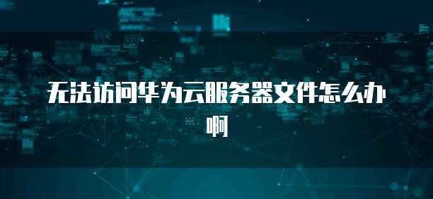无法访问华为云服务器文件怎么办啊