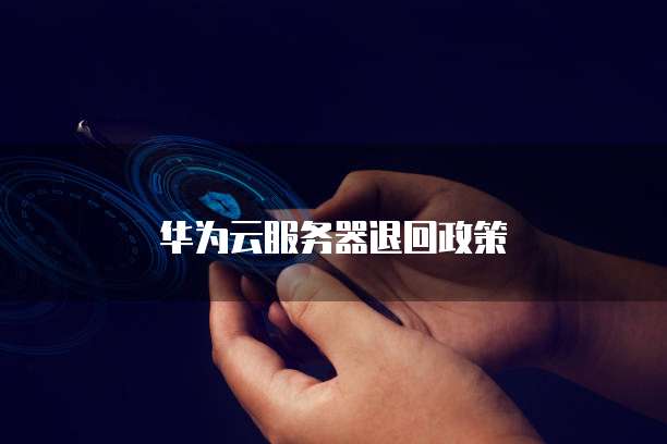 华为云服务器退回政策