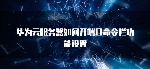华为云服务器如何开端口命令栏功能设置