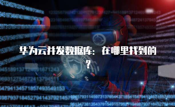 华为云并发数据库：在哪里找到的？