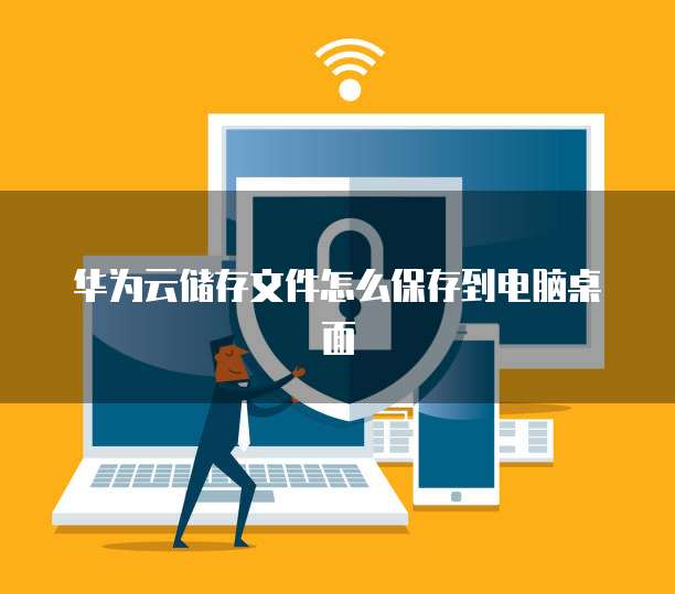 华为云储存文件怎么保存到电脑桌面