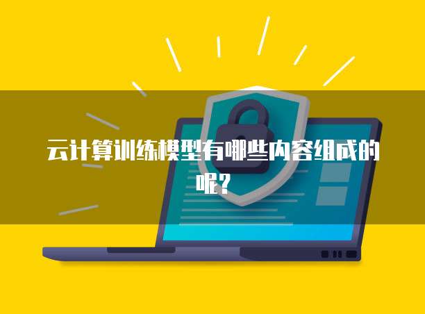 云计算训练模型有哪些内容组成的呢？