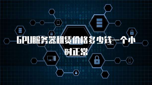GPU服务器租赁价格多少钱一个小时正常