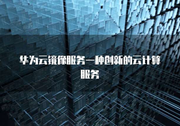 华为云镜像服务一种创新的云计算服务
