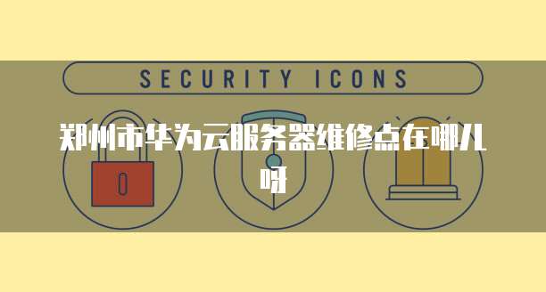 郑州市华为云服务器维修点在哪儿呀
