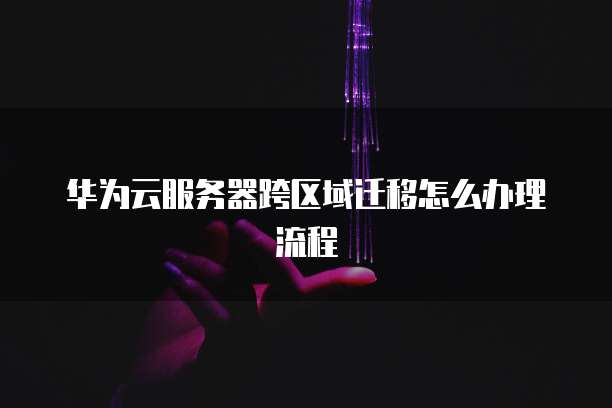 华为云服务器跨区域迁移怎么办理流程