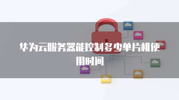 华为云服务器能控制多少单片机使用时间