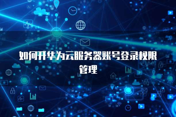 如何开华为云服务器账号登录权限管理