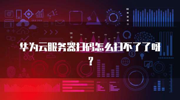 华为云服务器扫码怎么扫不了了呀？