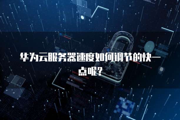 华为云服务器速度如何调节的快一点呢？
