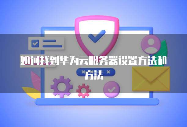 如何找到华为云服务器设置方法和方法