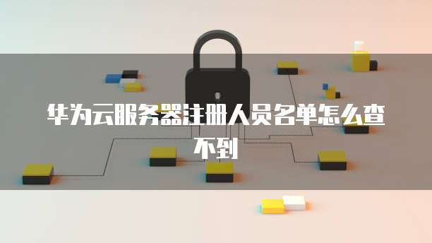 华为云服务器注册人员名单怎么查不到