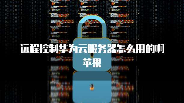 远程控制华为云服务器怎么用的啊苹果