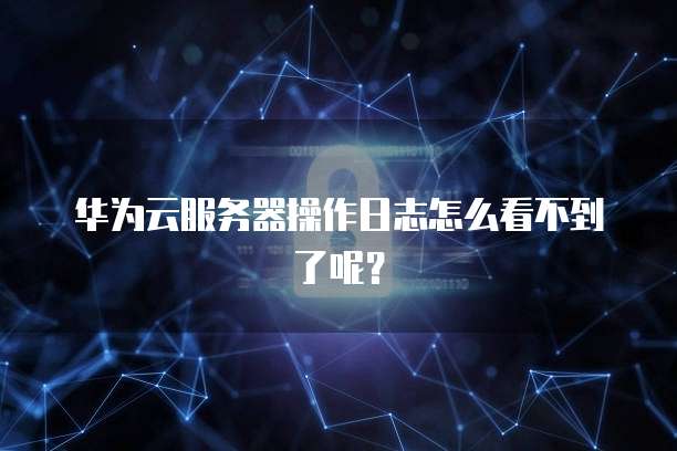 华为云服务器操作日志怎么看不到了呢？