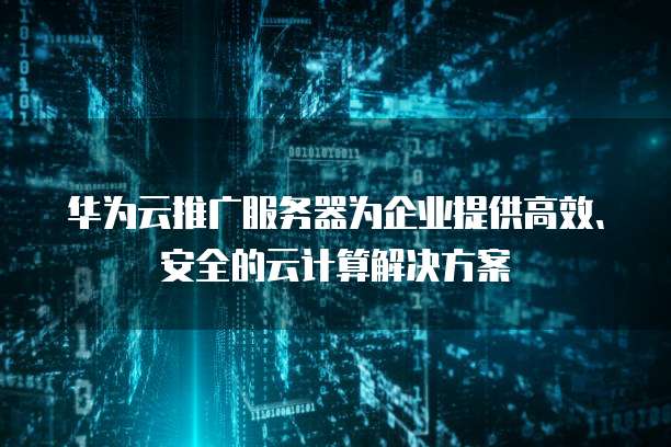 华为云推广服务器为企业提供高效、安全的云计算解决方案