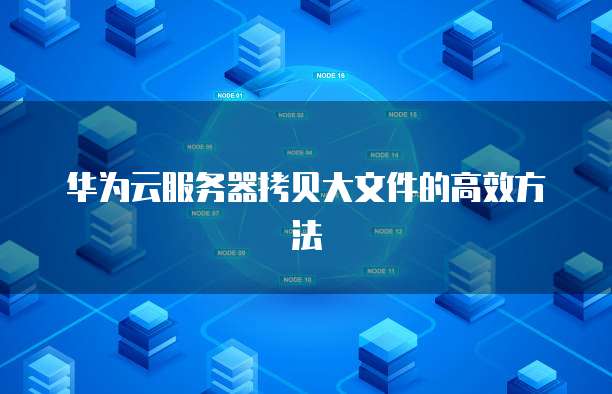 华为云服务器拷贝大文件的高效方法