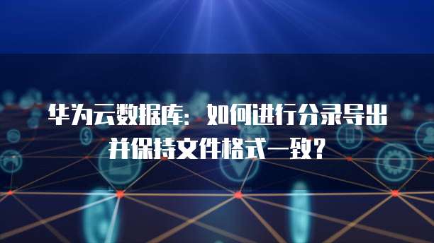华为云数据库：如何进行分录导出并保持文件格式一致？