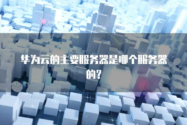 华为云的主要服务器是哪个服务器的？