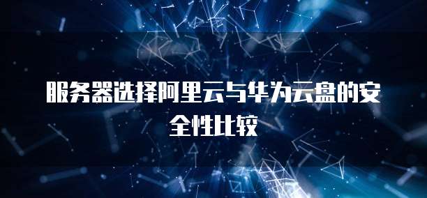 服务器选择阿里云与华为云盘的安全性比较