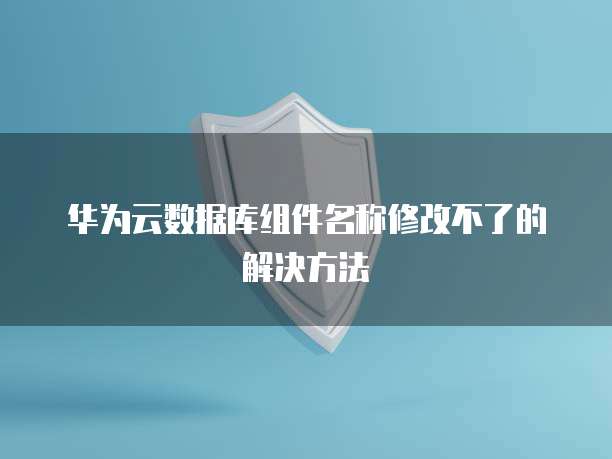 华为云数据库组件名称修改不了的解决方法