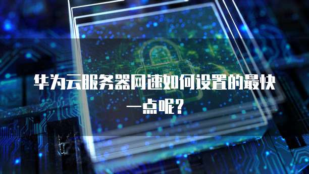 华为云服务器网速如何设置的最快一点呢？