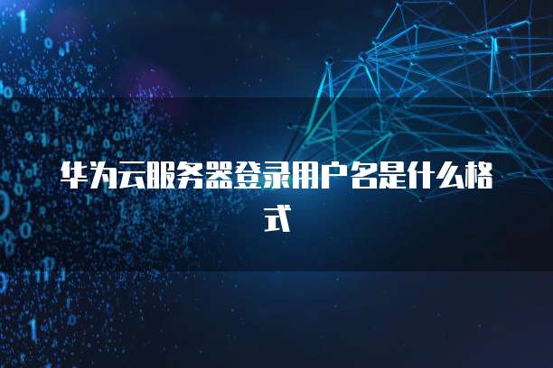 华为云服务器登录用户名是什么格式
