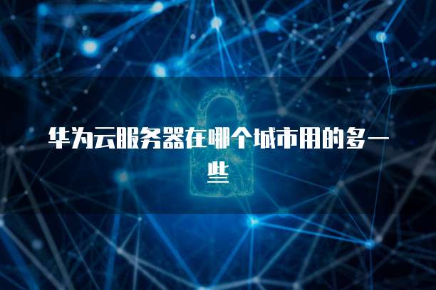 华为云服务器在哪个城市用的多一些